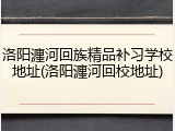 洛阳瀍河回族精品补习学校地址(洛阳瀍河回校地址)