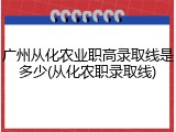 广州从化农业职高录取线是多少(从化农职录取线)