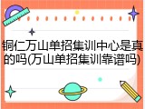 铜仁万山单招集训中心是真的吗(万山单招集训靠谱吗)