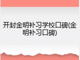 开封金明补习学校口碑(金明补习口碑)