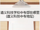 遵义科技学校中专部在哪里(遵义科技中专地址)