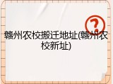 赣州农校搬迁地址(赣州农校新址)