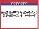 保定科技中等专业学校校长是谁(保定科技中专校长)