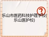 乐山市医药科技护理学校(乐山医护校)