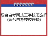 烟台自考网技工学校怎么样(烟台自考技校评价)