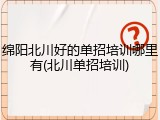 绵阳北川好的单招培训哪里有(北川单招培训)