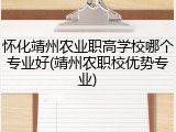 怀化靖州农业职高学校哪个专业好(靖州农职校优势专业)