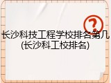 长沙科技工程学校排名第几(长沙科工校排名)