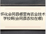 怀化会同县哪里有农业技术学校啊(会同县农校在哪)