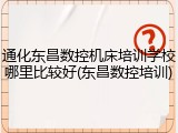 通化东昌数控机床培训学校哪里比较好(东昌数控培训)