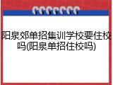 阳泉郊单招集训学校要住校吗(阳泉单招住校吗)