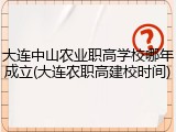 大连中山农业职高学校哪年成立(大连农职高建校时间)