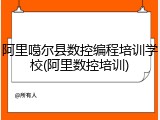 阿里噶尔县数控编程培训学校(阿里数控培训)