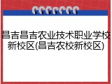 昌吉昌吉农业技术职业学校新校区(昌吉农校新校区)
