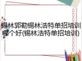 锡林郭勒锡林浩特单招培训哪个好(锡林浩特单招培训)