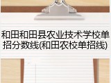 和田和田县农业技术学校单招分数线(和田农校单招线)