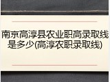 南京高淳县农业职高录取线是多少(高淳农职录取线)