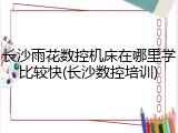 长沙雨花数控机床在哪里学比较快(长沙数控培训)
