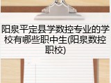 阳泉平定县学数控专业的学校有哪些职中生(阳泉数控职校)