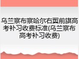 乌兰察布察哈尔右翼前旗高考补习收费标准(乌兰察布高考补习收费)