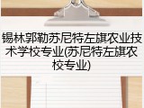 锡林郭勒苏尼特左旗农业技术学校专业(苏尼特左旗农校专业)