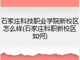 石家庄科技职业学院新校区怎么样(石家庄科职新校区如何)