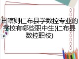 日喀则仁布县学数控专业的学校有哪些职中生(仁布县数控职校)