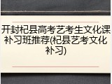 开封杞县高考艺考生文化课补习班推荐(杞县艺考文化补习)