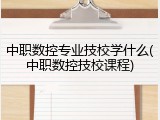 中职数控专业技校学什么(中职数控技校课程)