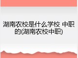 湖南农校是什么学校 中职的(湖南农校中职)