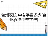 台州农校 中专学费多少(台州农校中专学费)