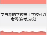 学自考的学校技工学校可以考吗(自考技校)
