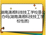 湖南潇湘科技技工学校是公办吗(湖南潇湘科技技工学校性质)