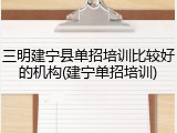 三明建宁县单招培训比较好的机构(建宁单招培训)