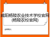 咸阳杨陵农业技术学校官网(杨陵农校官网)
