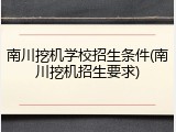 南川挖机学校招生条件(南川挖机招生要求)