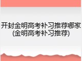 开封金明高考补习推荐哪家(金明高考补习推荐)