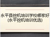 永平县挖机培训学校哪家好(永平挖机培训优选)