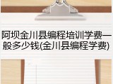 阿坝金川县编程培训学费一般多少钱(金川县编程学费)