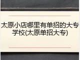 太原小店哪里有单招的大专学校(太原单招大专)