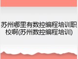 苏州哪里有数控编程培训职校啊(苏州数控编程培训)