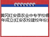 黄冈红安县农业中专学校哪年成立(红安农校建校年份)
