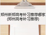 郑州新郑高考补习推荐哪家(郑州高考补习推荐)