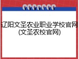 辽阳文圣农业职业学校官网(文圣农校官网)