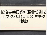 长治壶关县数控职业培训技工学校地址(壶关数控技校地址)