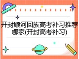 开封顺河回族高考补习推荐哪家(开封高考补习)