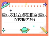 重庆农校在哪里报名(重庆农校报名处)