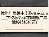 抚州广昌县中职数控专业技工学校怎么样在哪里(广昌数控技校位置)