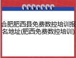 合肥肥西县免费数控培训报名地址(肥西免费数控培训)