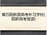 黄石阳新县高考补习学校(阳新高考复读)